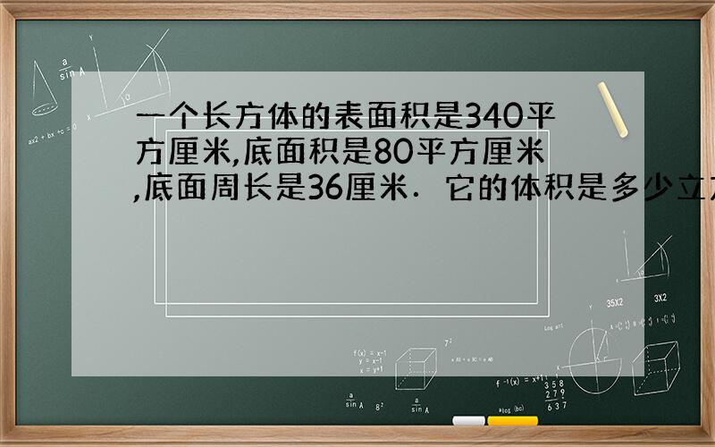 一个长方体的表面积是340平方厘米,底面积是80平方厘米,底面周长是36厘米．它的体积是多少立方厘米?