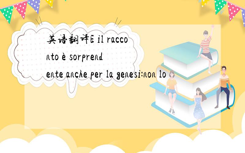 英语翻译E il racconto è sorprendente anche per la genesi:non lo