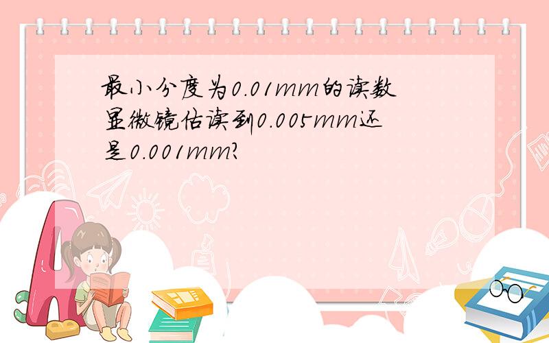 最小分度为0.01mm的读数显微镜估读到0.005mm还是0.001mm?