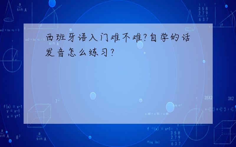 西班牙语入门难不难?自学的话发音怎么练习?