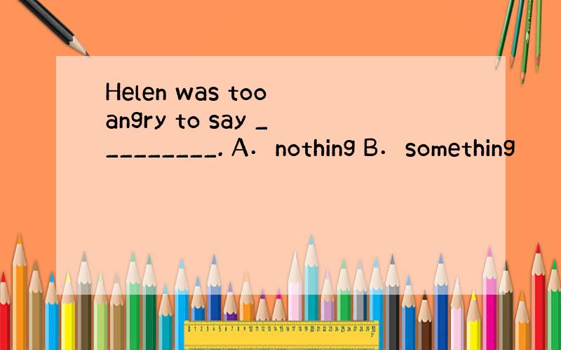 Helen was too angry to say _________. A．nothing B．something