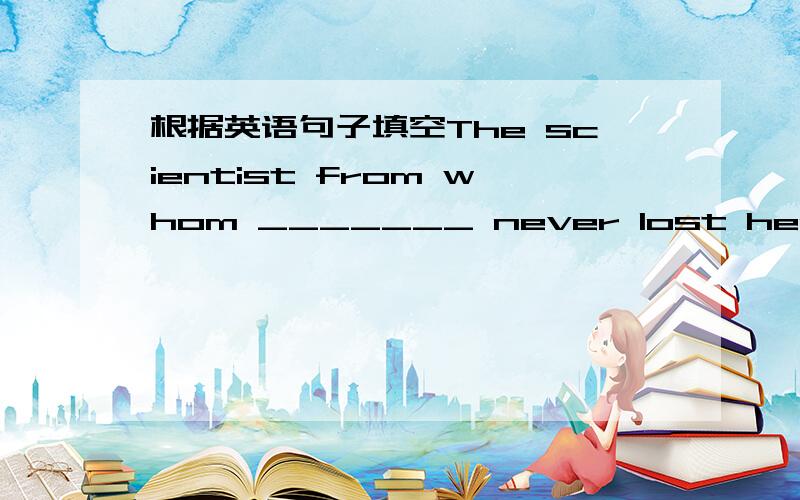 根据英语句子填空The scientist from whom _______ never lost heart whe