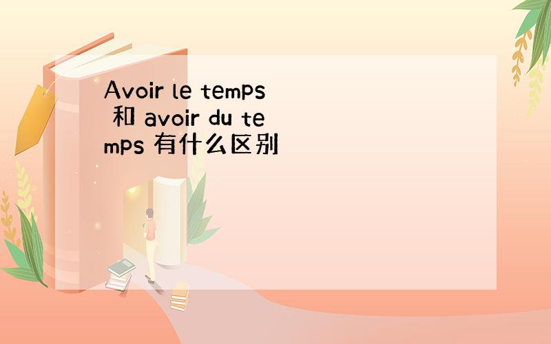 Avoir le temps 和 avoir du temps 有什么区别