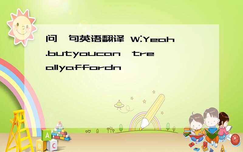 问一句英语翻译 W:Yeah.butyoucan'treallyaffordn