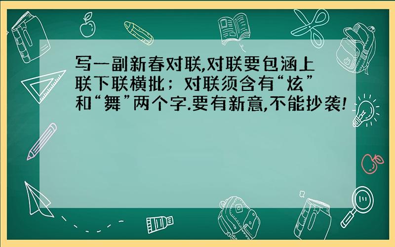 写一副新春对联,对联要包涵上联下联横批；对联须含有“炫”和“舞”两个字.要有新意,不能抄袭!