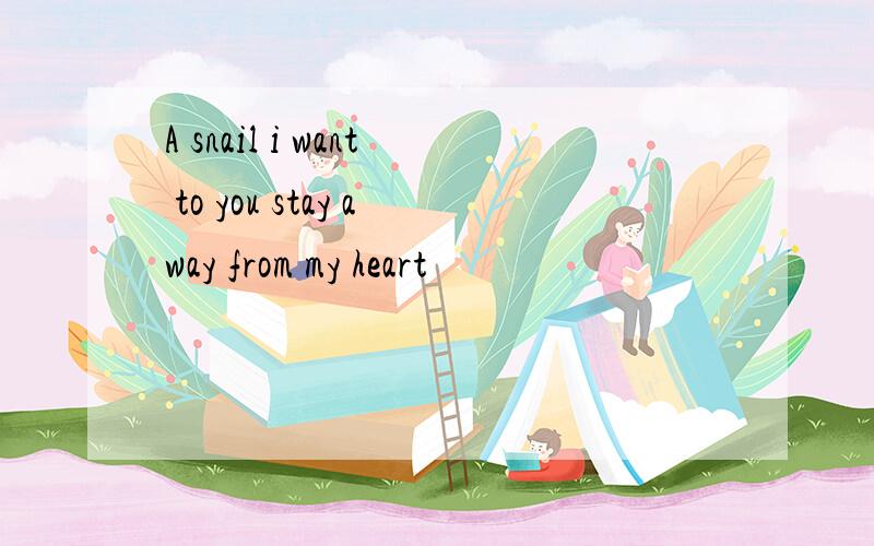 A snail i want to you stay away from my heart