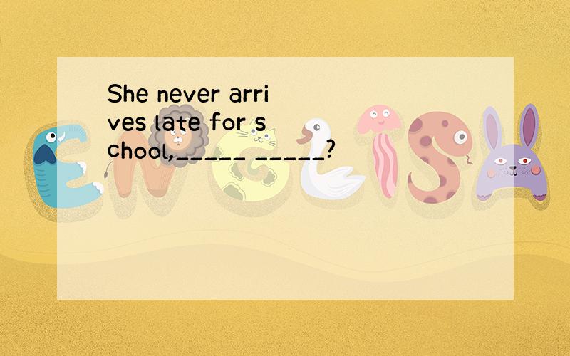 She never arrives late for school,_____ _____?