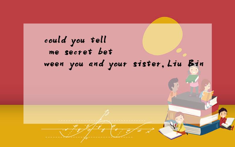 could you tell me–secret between you and your sister,Liu Bin