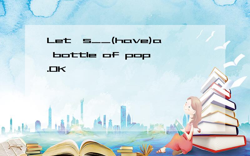 Let's__(have)a bottle of pop.OK