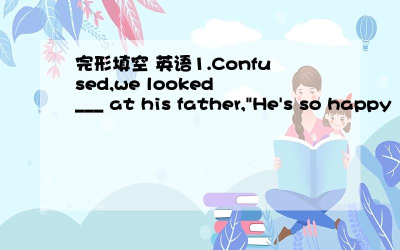 完形填空 英语1.Confused,we looked ___ at his father,