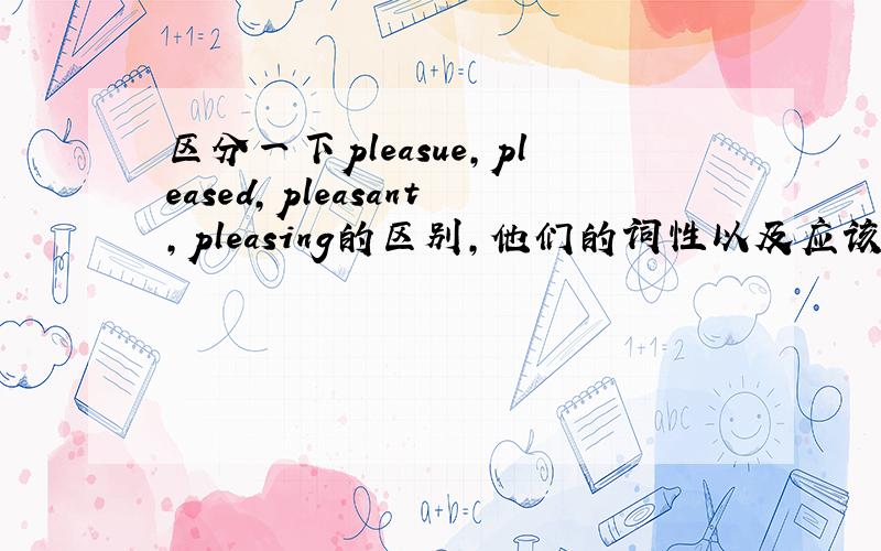 区分一下pleasue,pleased,pleasant,pleasing的区别,他们的词性以及应该在什么环境下用什么单