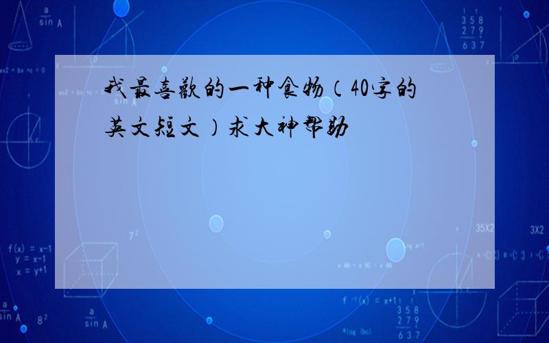 我最喜欢的一种食物（40字的英文短文）求大神帮助