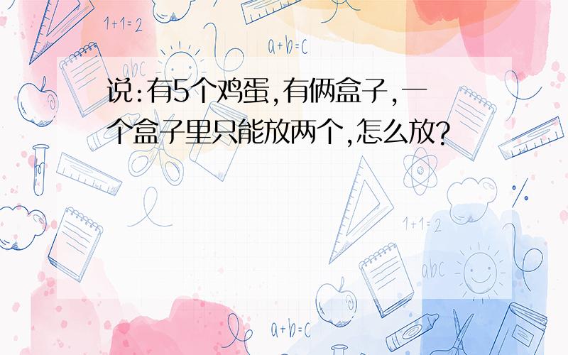 说:有5个鸡蛋,有俩盒子,一个盒子里只能放两个,怎么放?