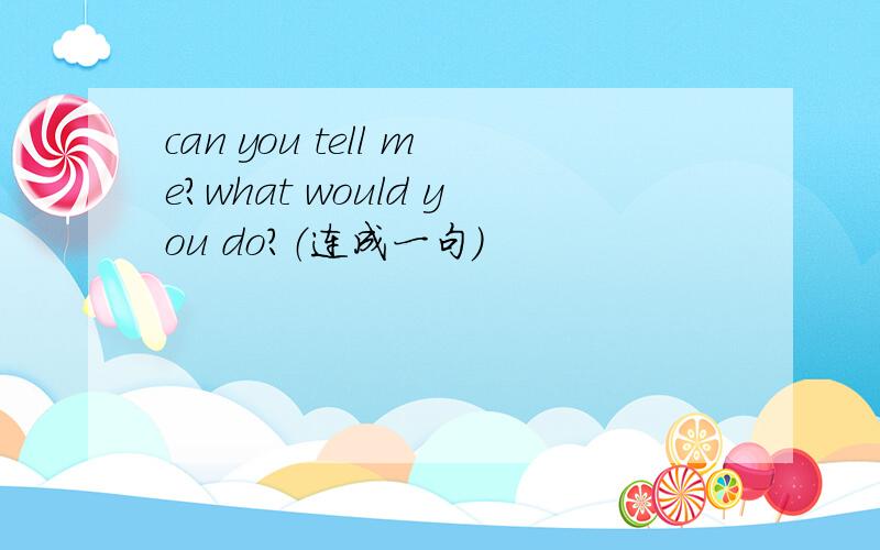 can you tell me?what would you do?（连成一句）