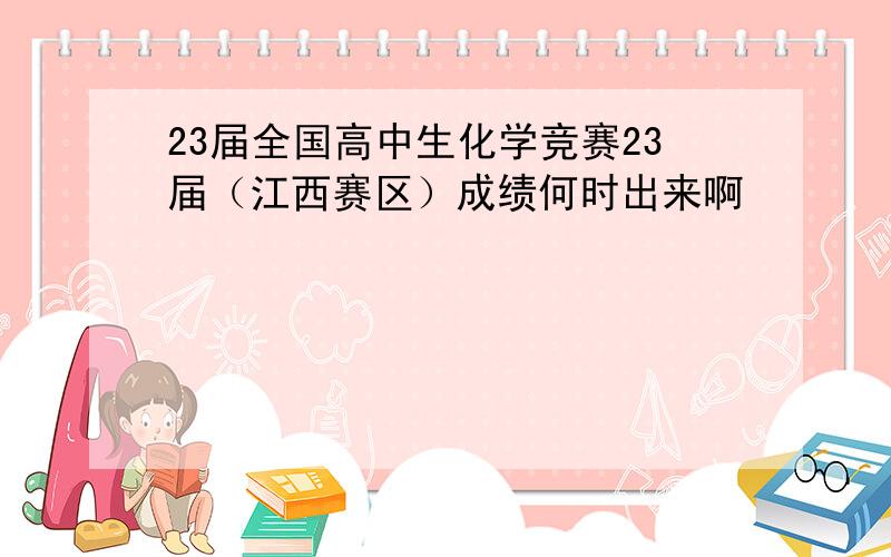 23届全国高中生化学竞赛23届（江西赛区）成绩何时出来啊