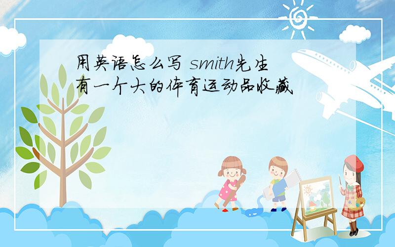 用英语怎么写 smith先生有一个大的体育运动品收藏