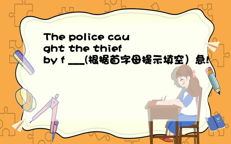 The police caught the thief by f ___(根据首字母提示填空）急!