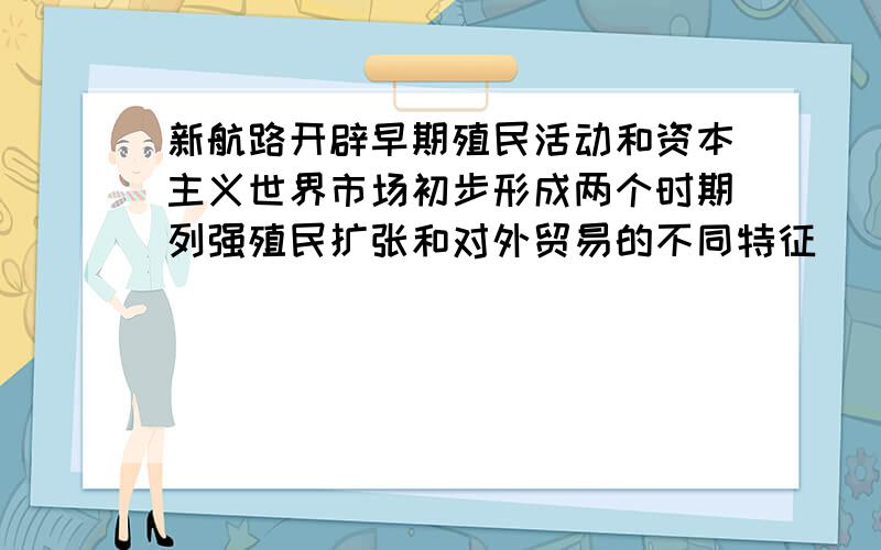 新航路开辟早期殖民活动和资本主义世界市场初步形成两个时期列强殖民扩张和对外贸易的不同特征