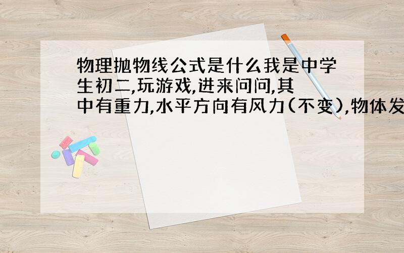 物理抛物线公式是什么我是中学生初二,玩游戏,进来问问,其中有重力,水平方向有风力(不变),物体发射时有初速度呵呵,我玩的