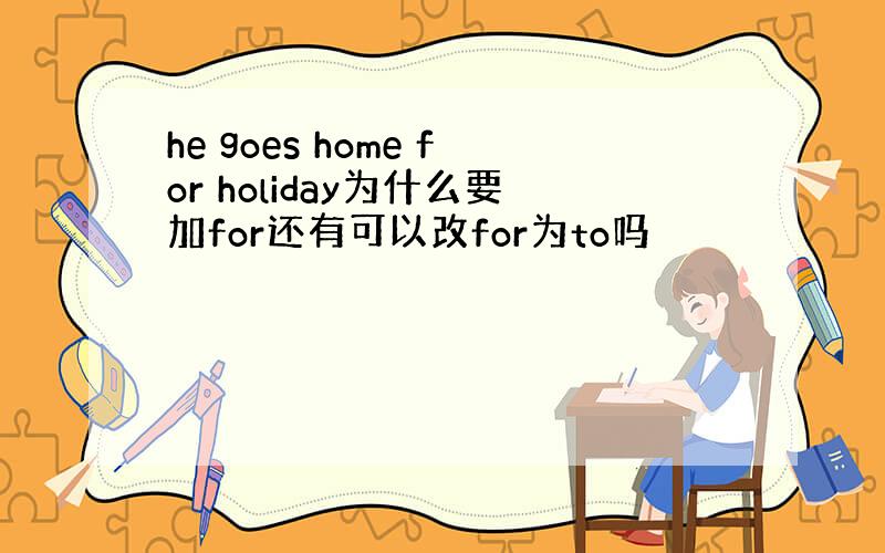 he goes home for holiday为什么要加for还有可以改for为to吗