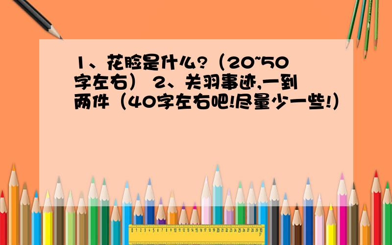 1、花脸是什么?（20~50字左右） 2、关羽事迹,一到两件（40字左右吧!尽量少一些!）