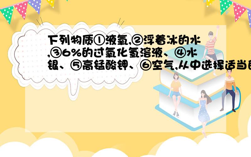 下列物质①液氧,②浮着冰的水,③6%的过氧化氢溶液、④水银、⑤高锰酸钾、⑥空气,从中选择适当的物质用序