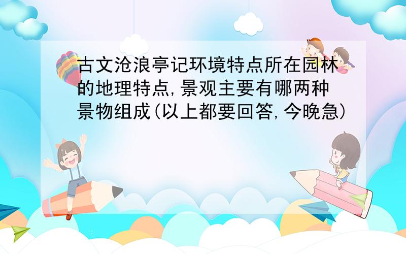 古文沧浪亭记环境特点所在园林的地理特点,景观主要有哪两种景物组成(以上都要回答,今晚急)