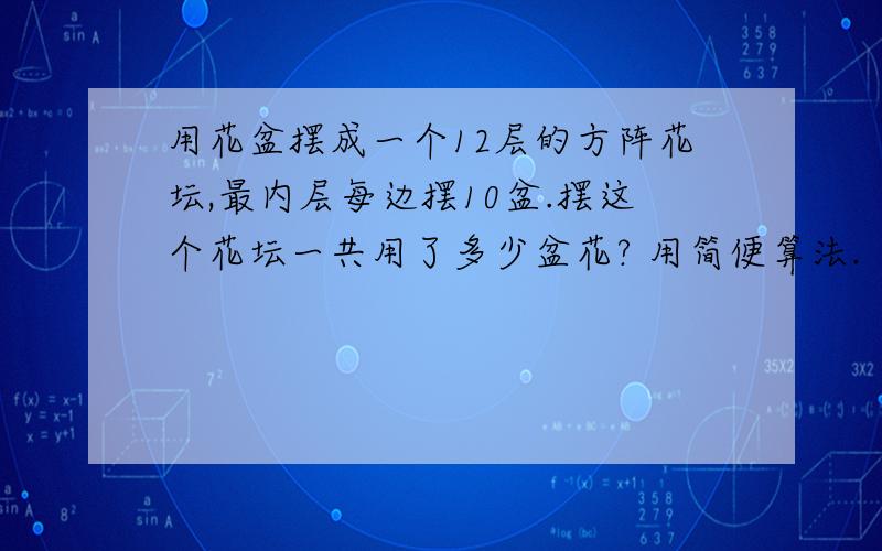 用花盆摆成一个12层的方阵花坛,最内层每边摆10盆.摆这个花坛一共用了多少盆花? 用简便算法.