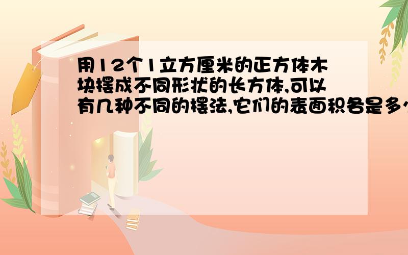 用12个1立方厘米的正方体木块摆成不同形状的长方体,可以有几种不同的摆法,它们的表面积各是多少?