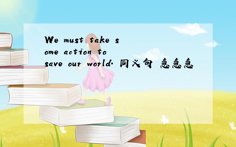 We must take some action to save our world. 同义句 急急急