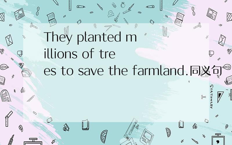 They planted millions of trees to save the farmland.同义句