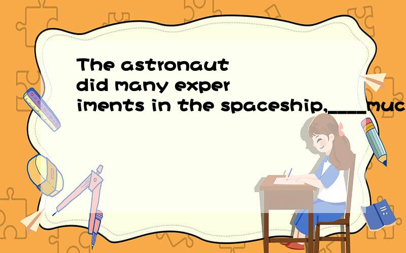 The astronaut did many experiments in the spaceship,____much