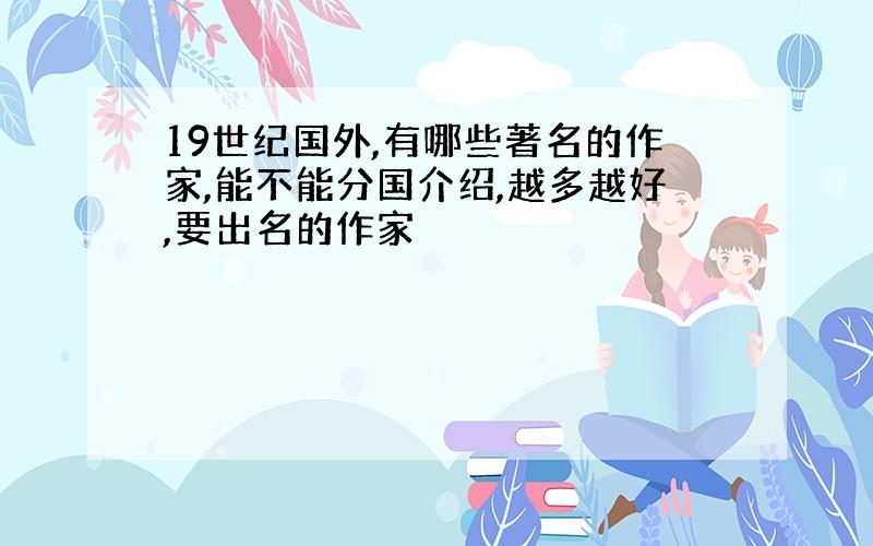 19世纪国外,有哪些著名的作家,能不能分国介绍,越多越好,要出名的作家