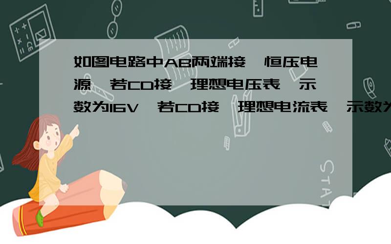 如图电路中AB两端接一恒压电源,若CD接一理想电压表,示数为16V,若CD接一理想电流表,示数为4A,若CD接一电阻R3