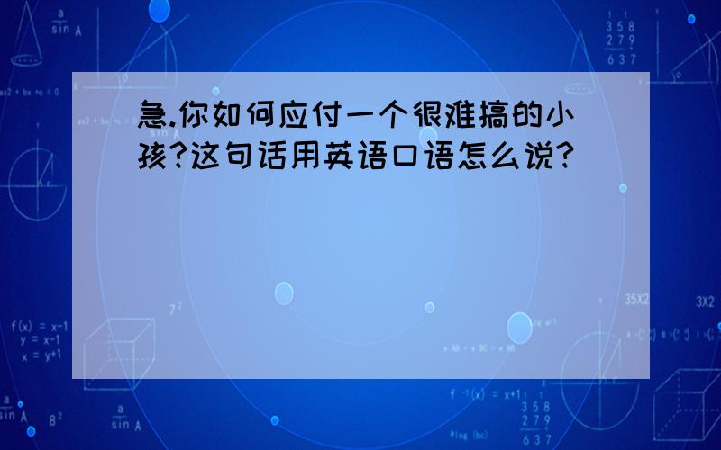 急.你如何应付一个很难搞的小孩?这句话用英语口语怎么说?