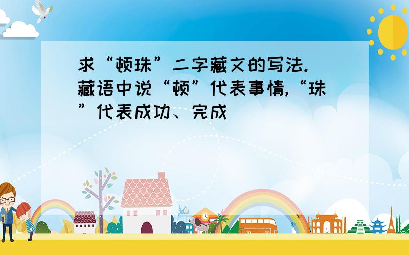 求“顿珠”二字藏文的写法.（藏语中说“顿”代表事情,“珠”代表成功、完成）