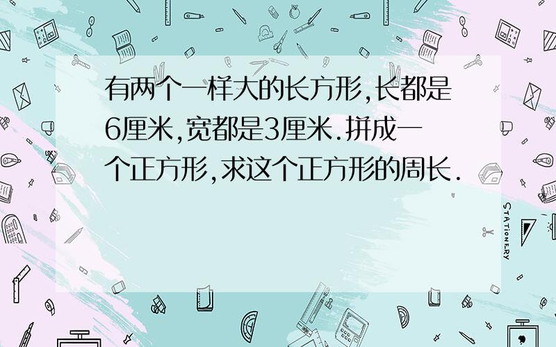 有两个一样大的长方形,长都是6厘米,宽都是3厘米.拼成一个正方形,求这个正方形的周长.