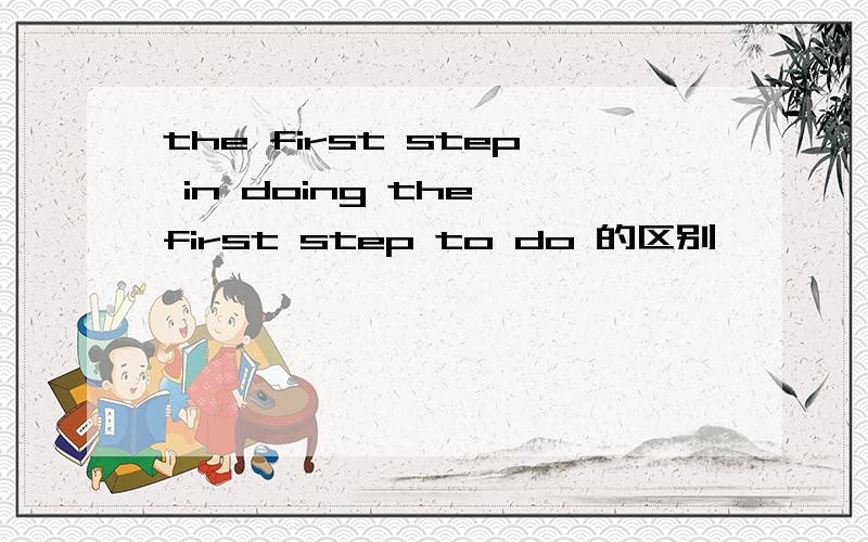 the first step in doing the first step to do 的区别