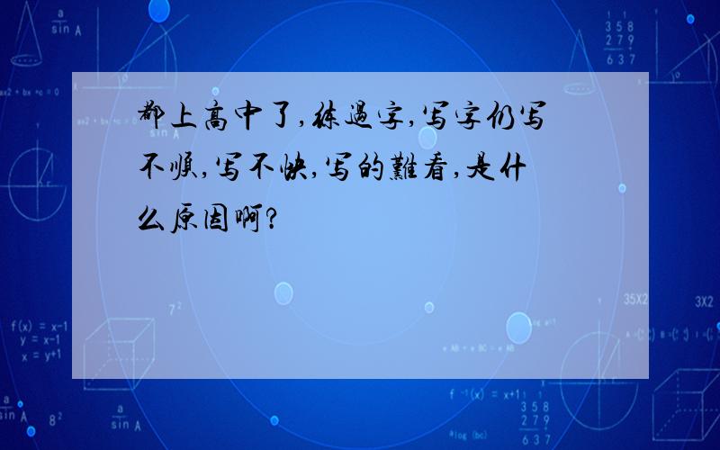 都上高中了,练过字,写字仍写不顺,写不快,写的难看,是什么原因啊?