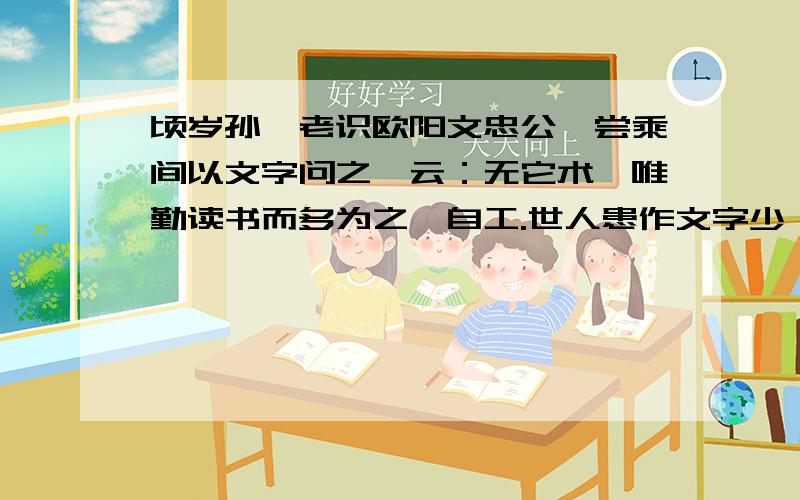 顷岁孙莘老识欧阳文忠公,尝乘间以文字问之,云：无它术,唯勤读书而多为之,自工.世人患作文字少,又嬾读书,每一篇出,即求过