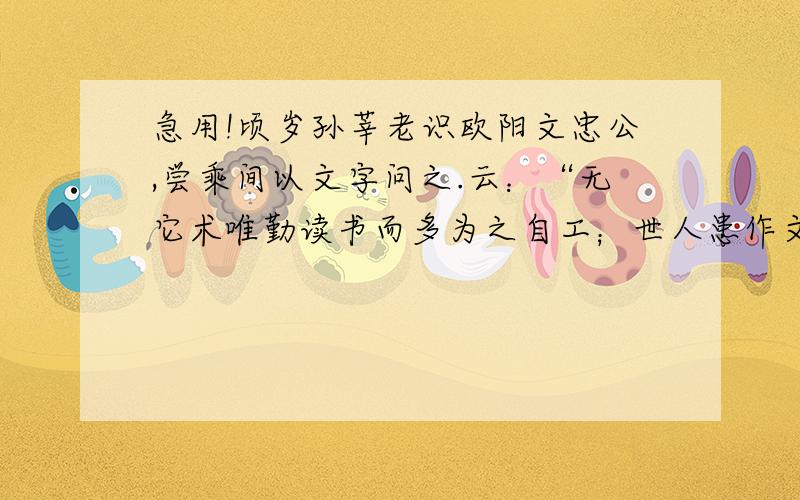 急用!顷岁孙莘老识欧阳文忠公,尝乘间以文字问之.云：“无它术唯勤读书而多为之自工；世人患作文字少,又懒读书,每一篇出,即