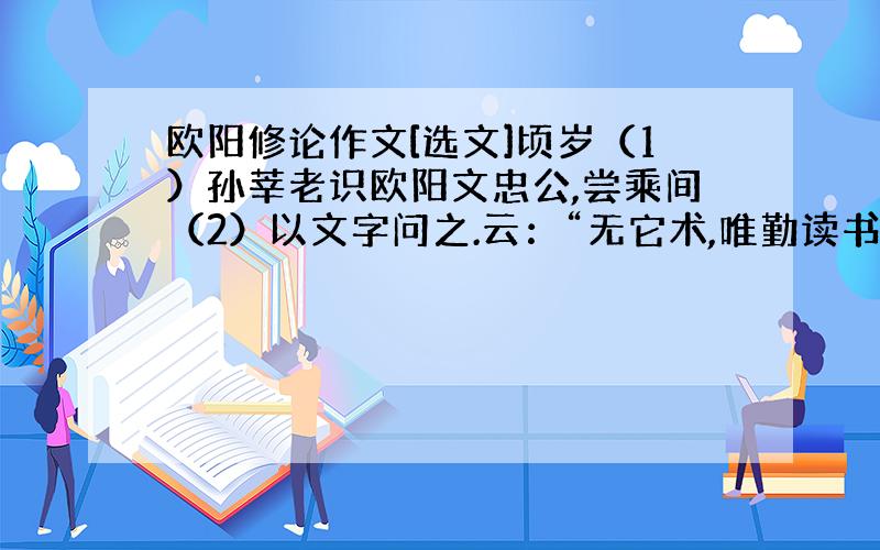 欧阳修论作文[选文]顷岁（1）孙莘老识欧阳文忠公,尝乘间（2）以文字问之.云：“无它术,唯勤读书而多为之,自工（3）；世