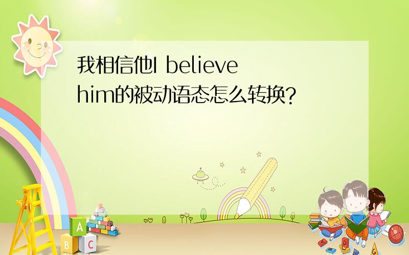 我相信他I believe him的被动语态怎么转换?