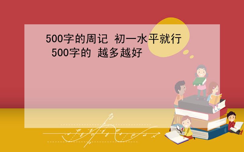 500字的周记 初一水平就行 500字的 越多越好