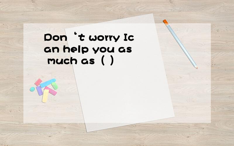 Don‘t worry Ican help you as much as（ ）