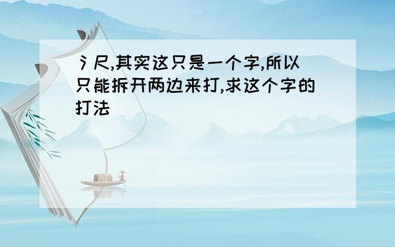 氵尺,其实这只是一个字,所以只能拆开两边来打,求这个字的打法