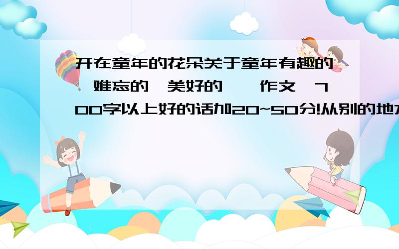 开在童年的花朵关于童年有趣的、难忘的、美好的……作文,700字以上好的话加20~50分!从别的地方摘录也可以就是字数够文