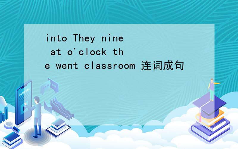 into They nine at o'clock the went classroom 连词成句