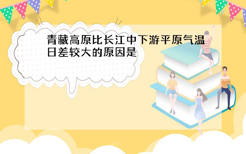 青藏高原比长江中下游平原气温日差较大的原因是