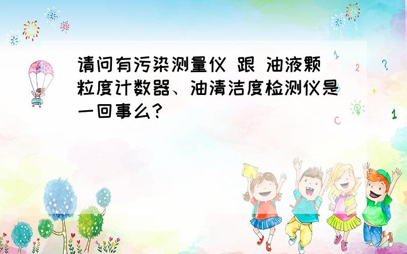 请问有污染测量仪 跟 油液颗粒度计数器、油清洁度检测仪是一回事么?